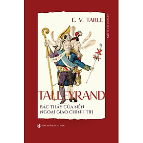 Talleyrand - Bậc thầy của nền ngoại giao chính trị - Evgenij Viktorovič Tarle - Nhà Xuất Bản Tri Thức