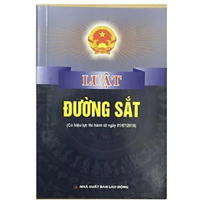 Luật đường sắt ( Có hiệu lực thi hành từ ngày 01/7/2018) - Quốc Hội - NXB Lao Động - Dân Hiền