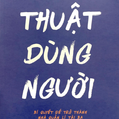 Thuật Dùng Người - Bí Quyết Để Trở Thành Nhà Quản Lí Tài Ba