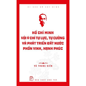 Di sản Hồ Chí Minh. Hồ Chí Minh với ý chí tự lực, tự cường và khát vọng phát triển đất nước phồn vinh, hạnh phúc