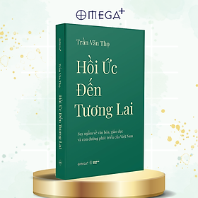 Hồi Ức Đến Tương Lai - Suy Ngẫm Về Văn Hóa, Giáo Dục Và Con Đường Phát Triển Của Việt Nam - Trần Văn Thọ - Omega Plus 