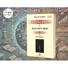 Phương pháp 6: Đạo đức học - Edgar Morin - Nhà Xuất Bản Tri Thức