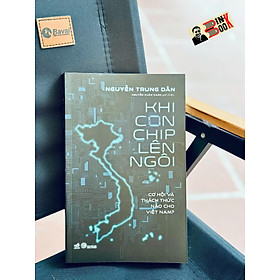 KHI CON CHIP LÊN NGÔI - Cơ Hội Và Thách Thức Nào Cho Việt Nam? - Nguyễn Trung Dân - Nguyễn Xuân Xanh giới thiệu - Nhã Nam