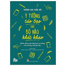 Trường Học Cuộc Đời - Ý Tưởng Táo Bạo Cho Bộ Não Khát Khao - Khám Phá Cuộc Đời Qua Tư Tưởng Của Những Triết Gia Lớn