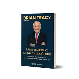 Sách Lãnh Đạo Thật Đừng Chỉ Ngồi Ghế Cách người điều hành xuất sắc tạo ảnh hưởng, dẫn dắt và bứt phá đội ngũ Brian Tracy