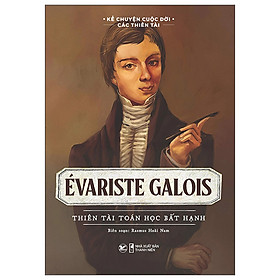 KỂ CHUYỆN CUỘC ĐỜI CÁC THIÊN TÀI : EVARISTE GALOIS - THIÊN TÀI TOÁN HỌC BẤT HẠNH