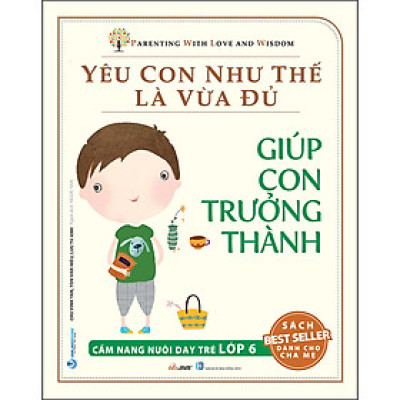 Yêu Con Như Thế Là Vừa Đủ: Giúp Con Trưởng Thành (Cẩm Nang Nuôi Dạy Trẻ Lớp 6)