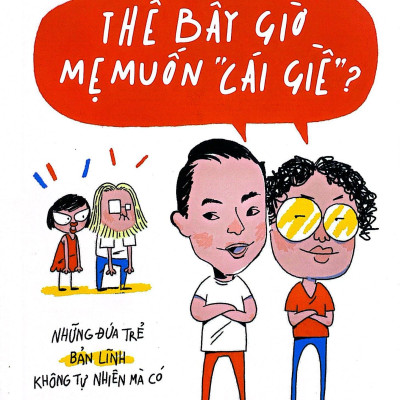 Những Đứa Trẻ Bản Lĩnh Không Tự Nhiên Mà Có - Thế Bây Giờ Mẹ Muốn "Cái Giề"? (Tái Bản 2023)