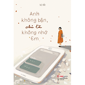 Anh Không Bận, Chỉ Là Không Nhớ Em - Cuốn Nhật Ký Ghi Chép Vụn Vặt Xúc Cảm Của Một Người Đã Yêu, Đã Chia Tay Và Đã Từng Trải Qua Đổ Vỡ